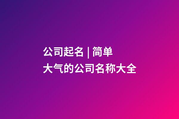 公司起名 | 简单大气的公司名称大全-第1张-公司起名-玄机派